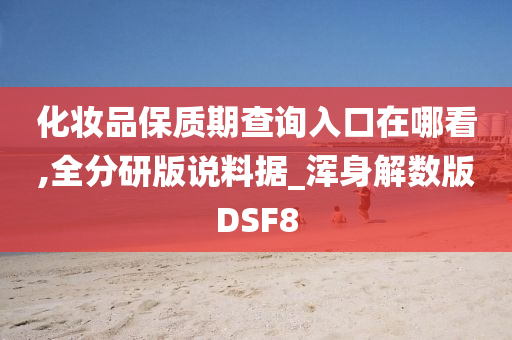 化妆品保质期查询入口在哪看,全分研版说料据_浑身解数版DSF8