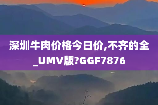 深圳牛肉价格今日价,不齐的全_UMV版?GGF7876