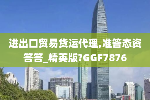 进出口贸易货运代理,准答态资答答_精英版?GGF7876