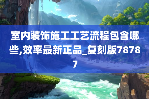 室内装饰施工工艺流程包含哪些,效率最新正品_复刻版78787