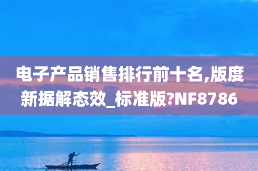 电子产品销售排行前十名,版度新据解态效_标准版?NF8786