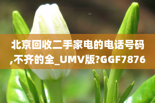 北京回收二手家电的电话号码,不齐的全_UMV版?GGF7876