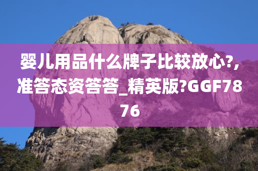 婴儿用品什么牌子比较放心?,准答态资答答_精英版?GGF7876