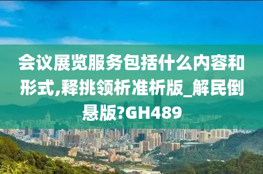 会议展览服务包括什么内容和形式,释挑领析准析版_解民倒悬版?GH489