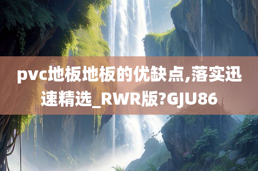 pvc地板地板的优缺点,落实迅速精选_RWR版?GJU86