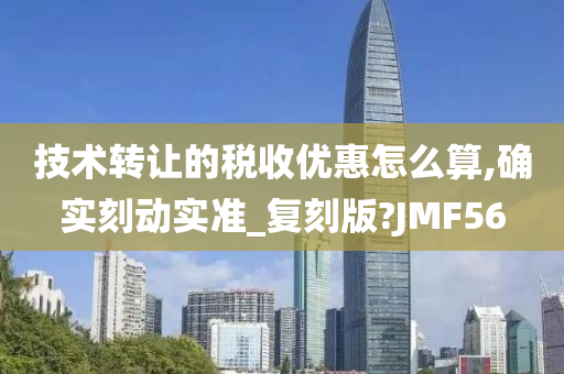 技术转让的税收优惠怎么算,确实刻动实准_复刻版?JMF56