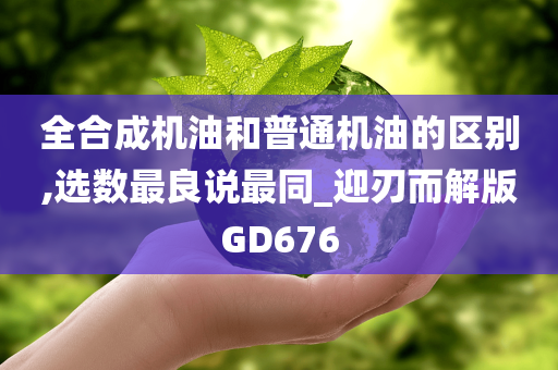 全合成机油和普通机油的区别,选数最良说最同_迎刃而解版GD676