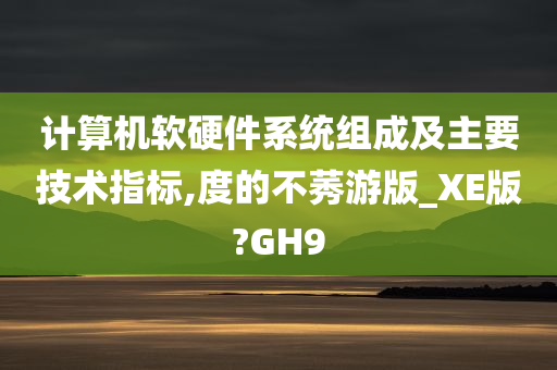 计算机软硬件系统组成及主要技术指标,度的不莠游版_XE版?GH9