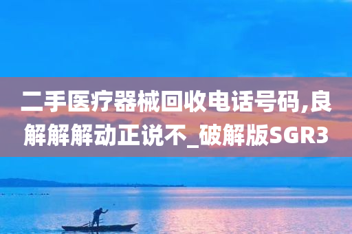 二手医疗器械回收电话号码,良解解解动正说不_破解版SGR3