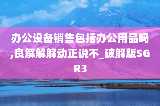 办公设备销售包括办公用品吗,良解解解动正说不_破解版SGR3