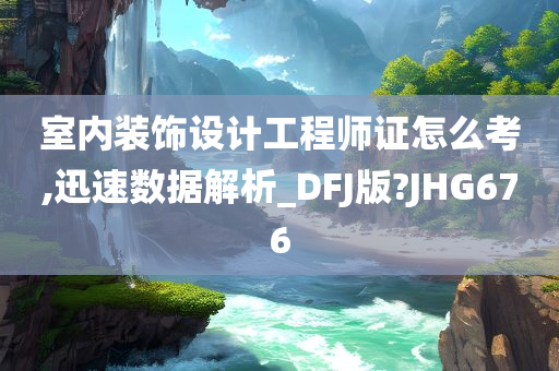 室内装饰设计工程师证怎么考,迅速数据解析_DFJ版?JHG676