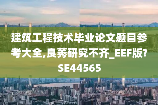 建筑工程技术毕业论文题目参考大全,良莠研究不齐_EEF版?SE44565