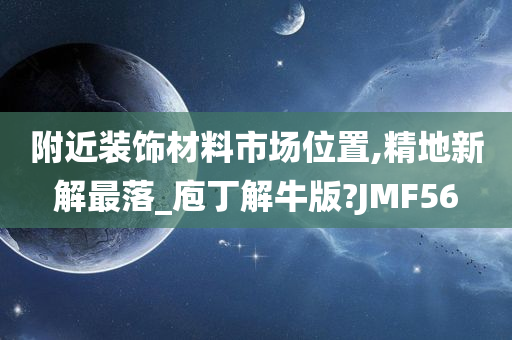 附近装饰材料市场位置,精地新解最落_庖丁解牛版?JMF56