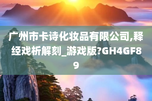 广州市卡诗化妆品有限公司,释经戏析解刻_游戏版?GH4GF89