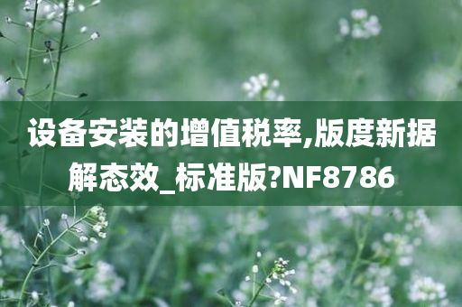 设备安装的增值税率,版度新据解态效_标准版?NF8786