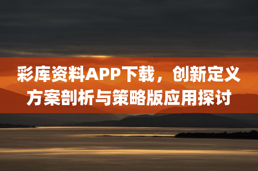 彩库资料APP下载，创新定义方案剖析与策略版应用探讨