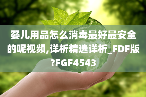 婴儿用品怎么消毒最好最安全的呢视频,详析精选详析_FDF版?FGF4543