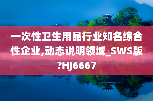 一次性卫生用品行业知名综合性企业,动态说明领域_SWS版?HJ6667