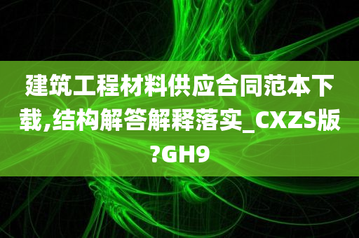 建筑工程材料供应合同范本下载,结构解答解释落实_CXZS版?GH9