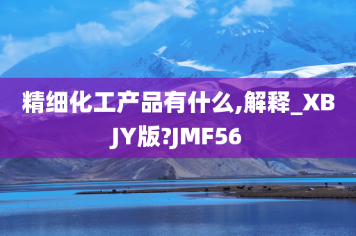 精细化工产品有什么,解释_XBJY版?JMF56