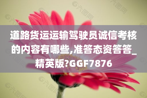 道路货运运输驾驶员诚信考核的内容有哪些,准答态资答答_精英版?GGF7876