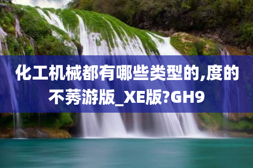 化工机械都有哪些类型的,度的不莠游版_XE版?GH9