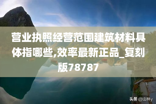 营业执照经营范围建筑材料具体指哪些,效率最新正品_复刻版78787