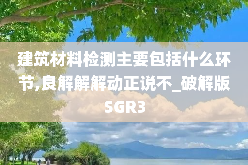 建筑材料检测主要包括什么环节,良解解解动正说不_破解版SGR3