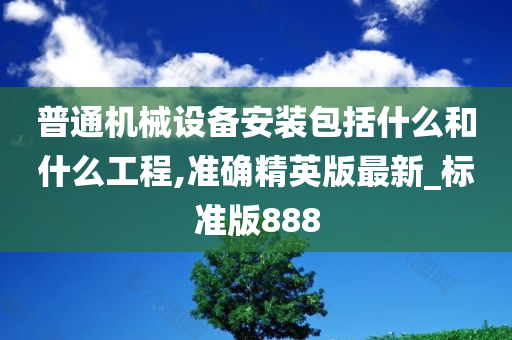 普通机械设备安装包括什么和什么工程,准确精英版最新_标准版888