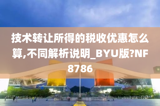 技术转让所得的税收优惠怎么算,不同解析说明_BYU版?NF8786