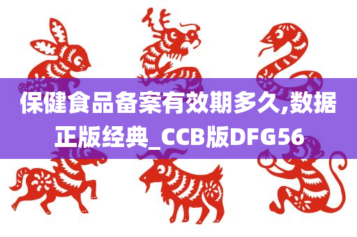 保健食品备案有效期多久,数据正版经典_CCB版DFG56