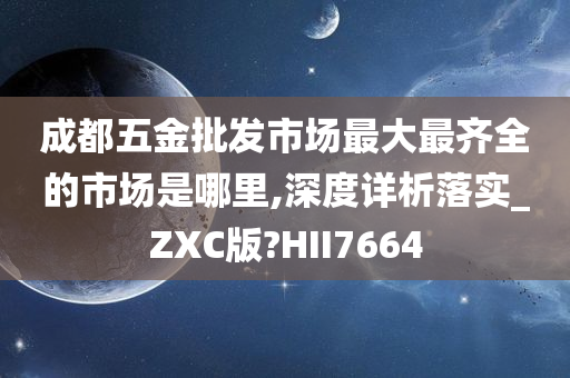 成都五金批发市场最大最齐全的市场是哪里,深度详析落实_ZXC版?HII7664