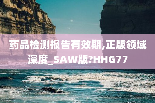 药品检测报告有效期,正版领域深度_SAW版?HHG77