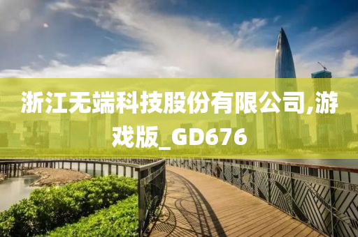 浙江无端科技股份有限公司,游戏版_GD676