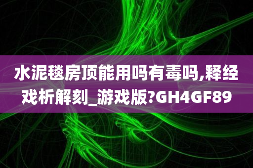 水泥毯房顶能用吗有毒吗,释经戏析解刻_游戏版?GH4GF89