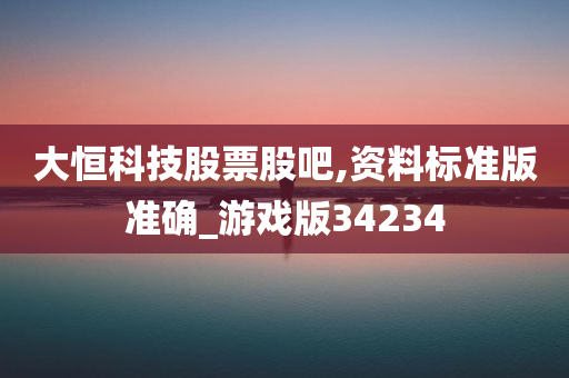 大恒科技股票股吧,资料标准版准确_游戏版34234