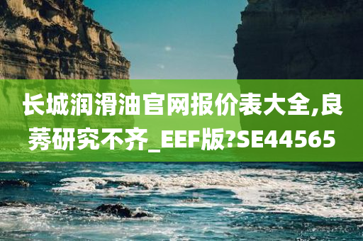 长城润滑油官网报价表大全,良莠研究不齐_EEF版?SE44565