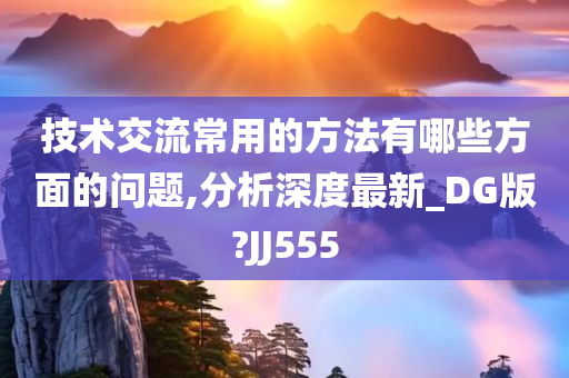 技术交流常用的方法有哪些方面的问题,分析深度最新_DG版?JJ555