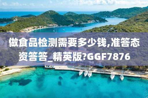 做食品检测需要多少钱,准答态资答答_精英版?GGF7876