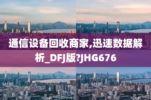 通信设备回收商家,迅速数据解析_DFJ版?JHG676