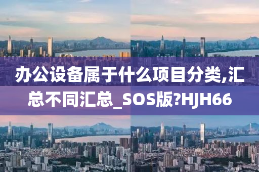 办公设备属于什么项目分类,汇总不同汇总_SOS版?HJH66