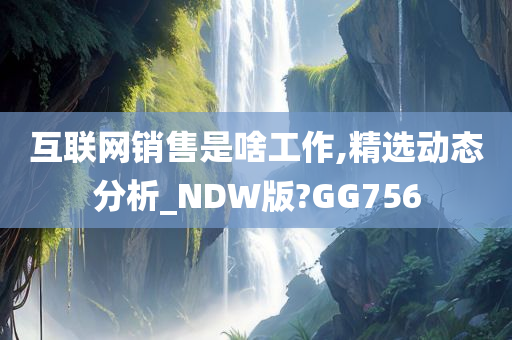 互联网销售是啥工作,精选动态分析_NDW版?GG756