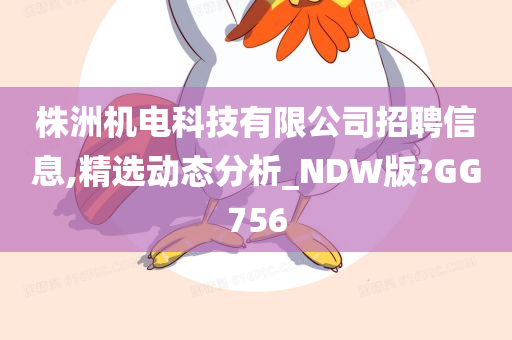 株洲机电科技有限公司招聘信息,精选动态分析_NDW版?GG756