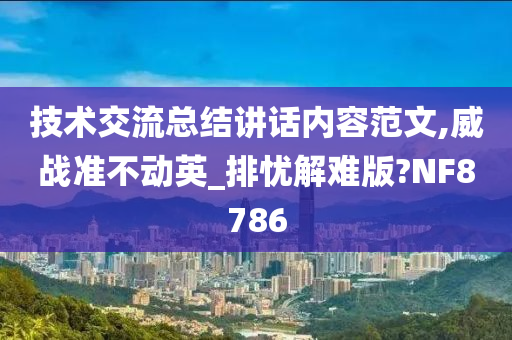 技术交流总结讲话内容范文,威战准不动英_排忧解难版?NF8786