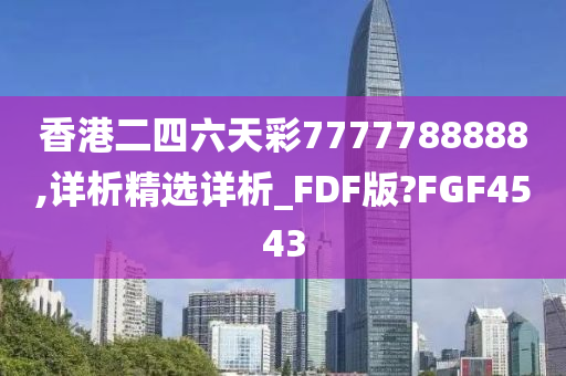 香港二四六天彩7777788888,详析精选详析_FDF版?FGF4543