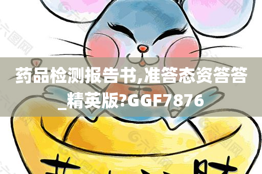 药品检测报告书,准答态资答答_精英版?GGF7876