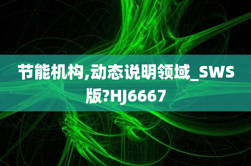 节能机构,动态说明领域_SWS版?HJ6667