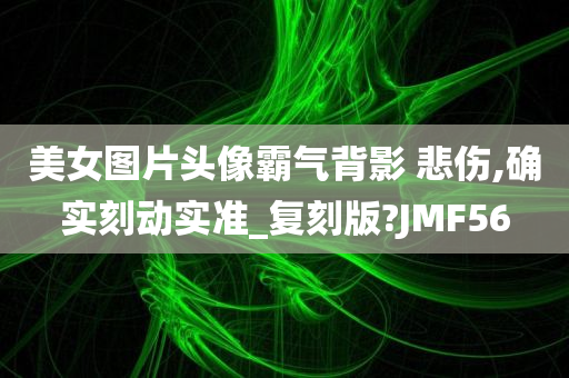 美女图片头像霸气背影 悲伤,确实刻动实准_复刻版?JMF56