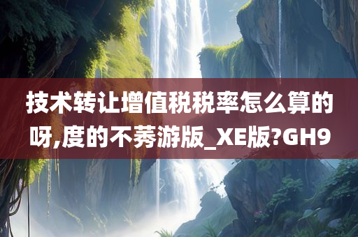 技术转让增值税税率怎么算的呀,度的不莠游版_XE版?GH9