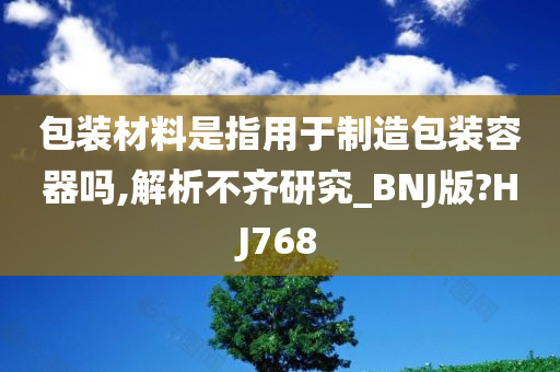 包装材料是指用于制造包装容器吗,解析不齐研究_BNJ版?HJ768